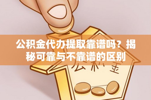 攀枝花公积金代办提取靠谱吗？揭秘可靠与不靠谱的区别