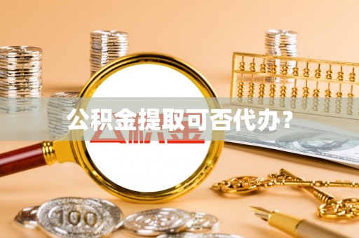攀枝花公积金提取可否代办？