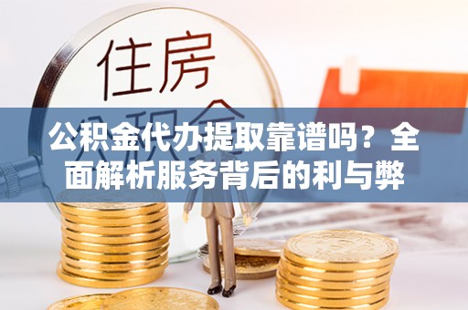 攀枝花公积金代办提取靠谱吗？全面解析服务背后的利与弊