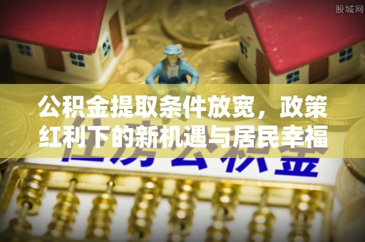 攀枝花公积金提取条件放宽，政策红利下的新机遇与居民幸福感提升