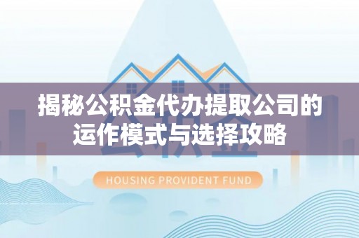 攀枝花揭秘公积金代办提取公司的运作模式与选择攻略