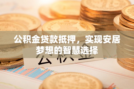 攀枝花公积金贷款抵押，实现安居梦想的智慧选择