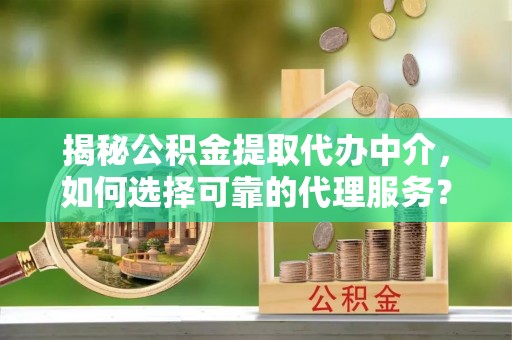 攀枝花揭秘公积金提取代办中介，如何选择可靠的代理服务？