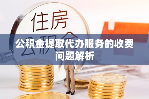 攀枝花公积金提取代办服务的收费问题解析