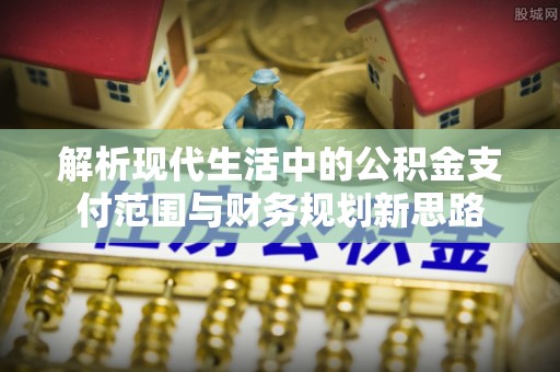 攀枝花解析现代生活中的公积金支付范围与财务规划新思路