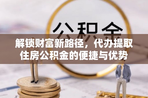 攀枝花解锁财富新路径，代办提取住房公积金的便捷与优势