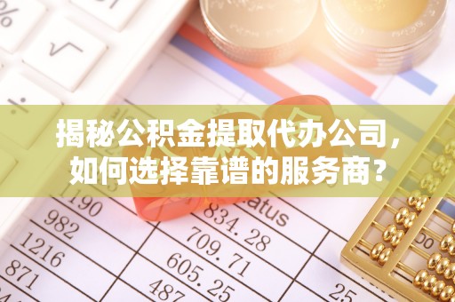 攀枝花揭秘公积金提取代办公司，如何选择靠谱的服务商？