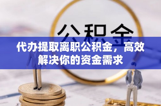 攀枝花代办提取离职公积金，高效解决你的资金需求