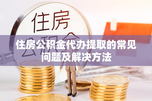 攀枝花住房公积金代办提取的常见问题及解决方法