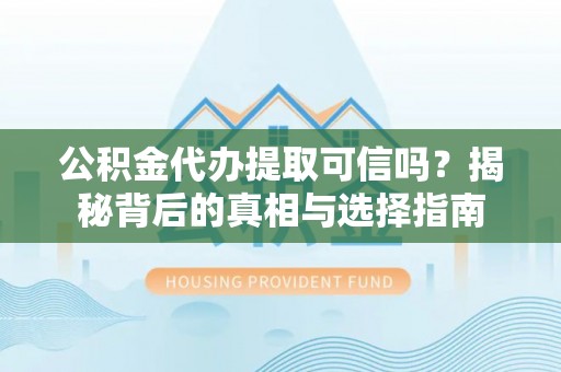攀枝花公积金代办提取可信吗？揭秘背后的真相与选择指南