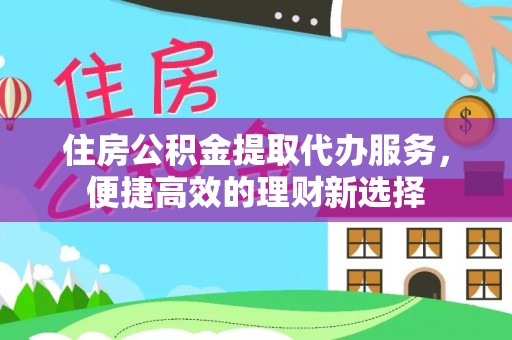 攀枝花住房公积金提取代办服务，便捷高效的理财新选择