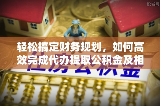 攀枝花轻松搞定财务规划，如何高效完成代办提取公积金及相关事务