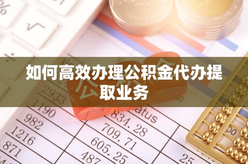 攀枝花如何高效办理公积金代办提取业务