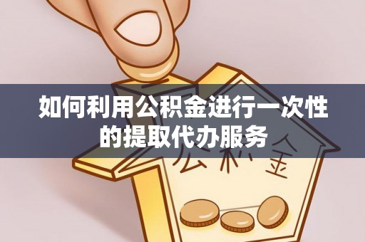 攀枝花如何利用公积金进行一次性的提取代办服务