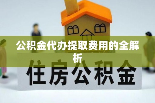 攀枝花公积金代办提取费用的全解析