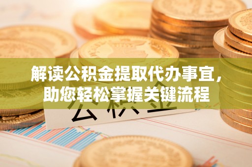 攀枝花解读公积金提取代办事宜，助您轻松掌握关键流程