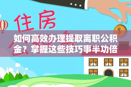 攀枝花如何高效办理提取离职公积金？掌握这些技巧事半功倍