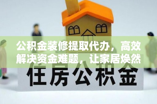 攀枝花公积金装修提取代办，高效解决资金难题，让家居焕然一新