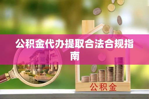攀枝花公积金代办提取合法合规指南