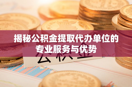 攀枝花揭秘公积金提取代办单位的专业服务与优势