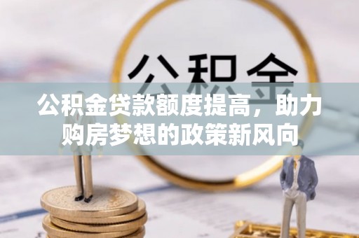 攀枝花公积金贷款额度提高，助力购房梦想的政策新风向