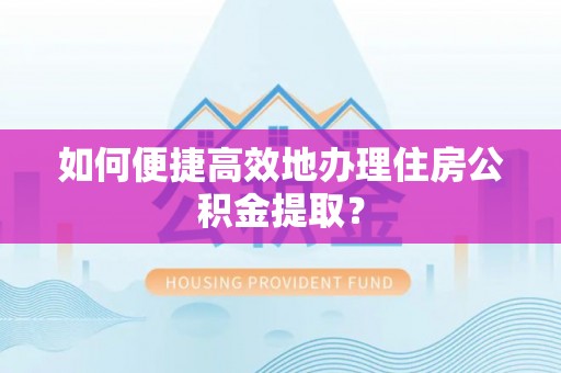 攀枝花如何便捷高效地办理住房公积金提取？