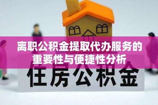 攀枝花离职公积金提取代办服务的重要性与便捷性分析