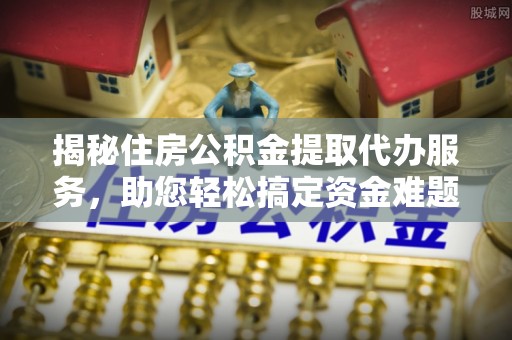 攀枝花揭秘住房公积金提取代办服务，助您轻松搞定资金难题