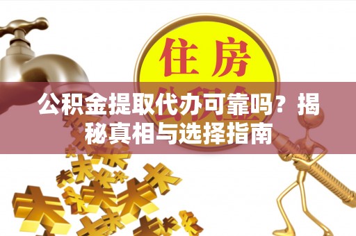 攀枝花公积金提取代办可靠吗？揭秘真相与选择指南
