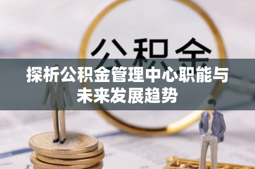 攀枝花探析公积金管理中心职能与未来发展趋势