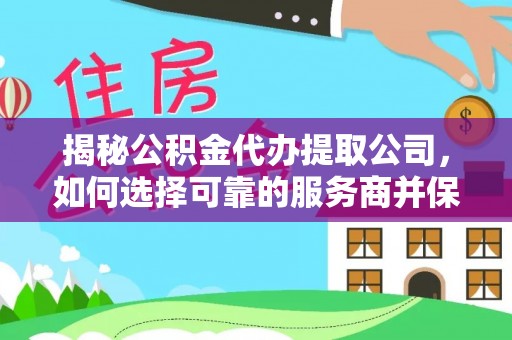 攀枝花揭秘公积金代办提取公司，如何选择可靠的服务商并保障个人权益