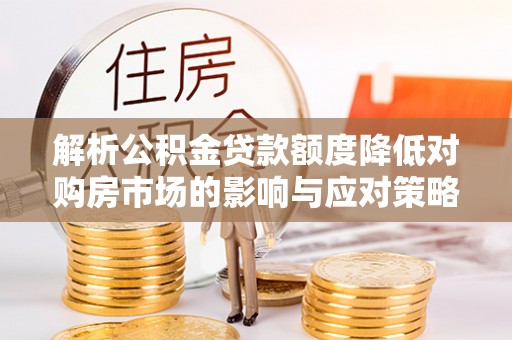 攀枝花解析公积金贷款额度降低对购房市场的影响与应对策略