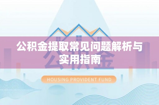 攀枝花公积金提取常见问题解析与实用指南