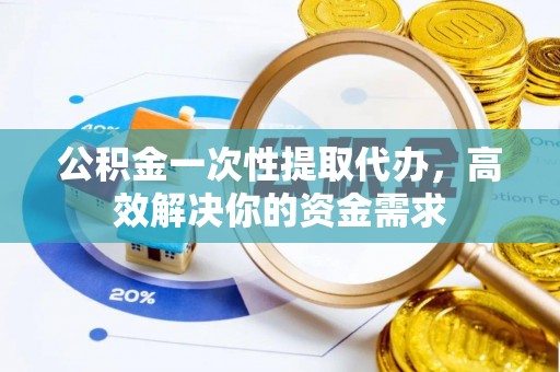 攀枝花公积金一次性提取代办，高效解决你的资金需求