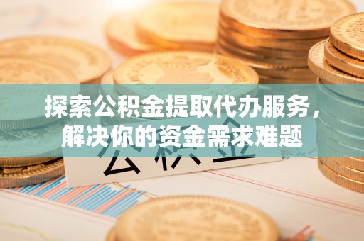 攀枝花探索公积金提取代办服务，解决你的资金需求难题