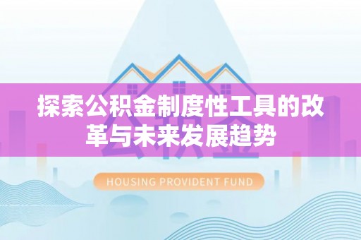 攀枝花探索公积金制度性工具的改革与未来发展趋势