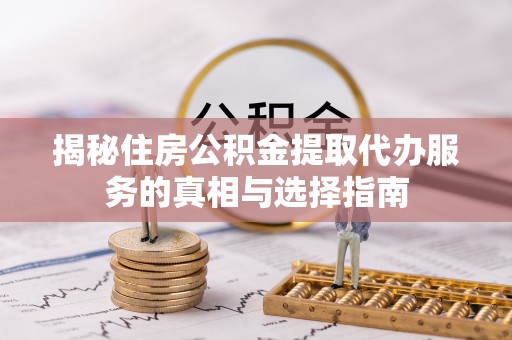 攀枝花揭秘住房公积金提取代办服务的真相与选择指南