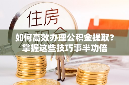 攀枝花如何高效办理公积金提取？掌握这些技巧事半功倍