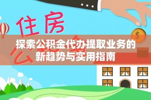 攀枝花探索公积金代办提取业务的新趋势与实用指南
