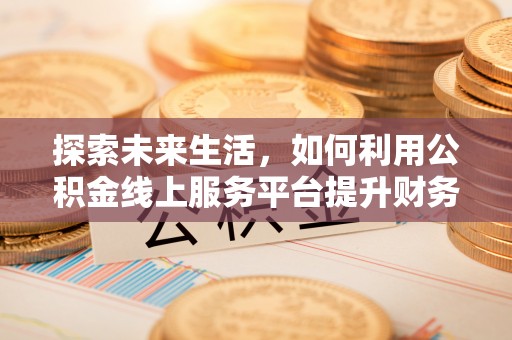 攀枝花探索未来生活，如何利用公积金线上服务平台提升财务效率