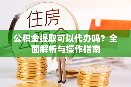 攀枝花公积金提取可以代办吗？全面解析与操作指南