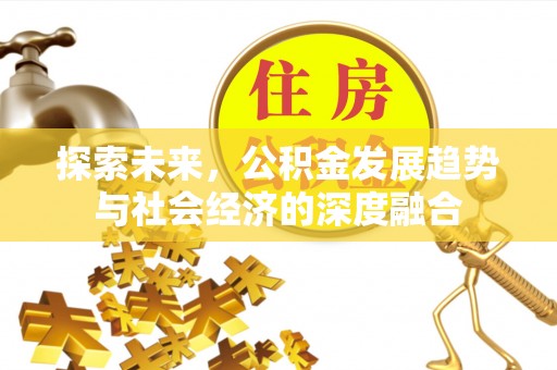 攀枝花探索未来，公积金发展趋势与社会经济的深度融合