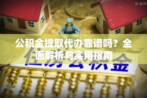 攀枝花公积金提取代办靠谱吗？全面解析与实用指南