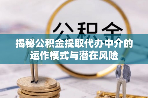 攀枝花揭秘公积金提取代办中介的运作模式与潜在风险