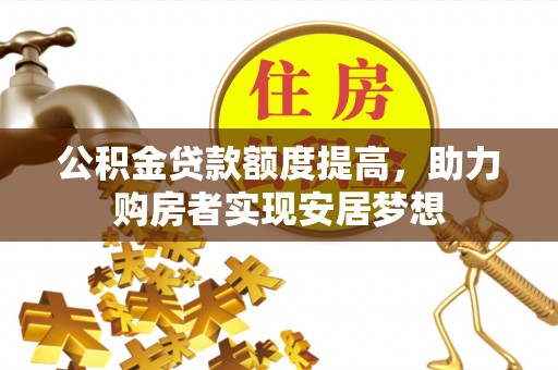攀枝花公积金贷款额度提高，助力购房者实现安居梦想