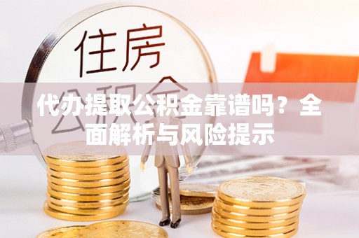攀枝花代办提取公积金靠谱吗？全面解析与风险提示