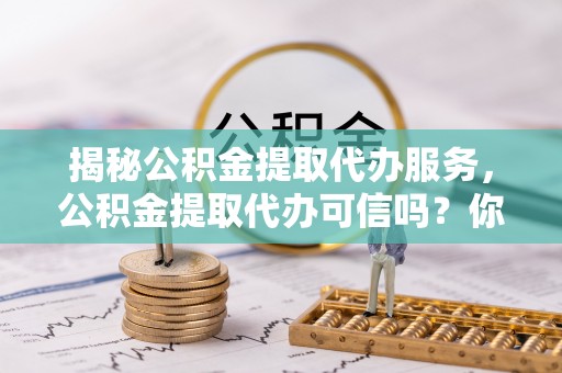 攀枝花揭秘公积金提取代办服务，公积金提取代办可信吗？你需要知道的真相