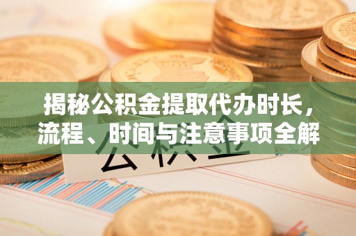 攀枝花揭秘公积金提取代办时长，流程、时间与注意事项全解析