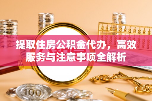 攀枝花提取住房公积金代办，高效服务与注意事项全解析