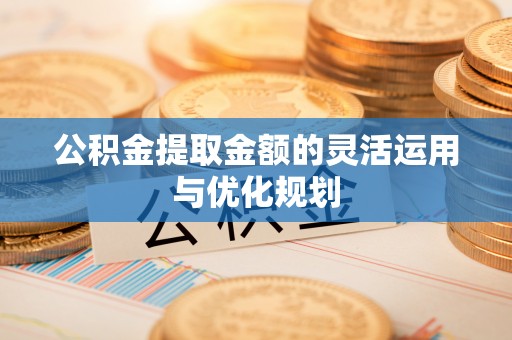 攀枝花公积金提取金额的灵活运用与优化规划
